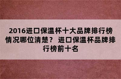 2016进口保温杯十大品牌排行榜情况哪位清楚？ 进口保温杯品牌排行榜前十名